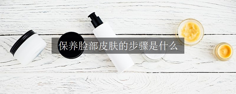 保養(yǎng)臉部皮膚的步驟是什么