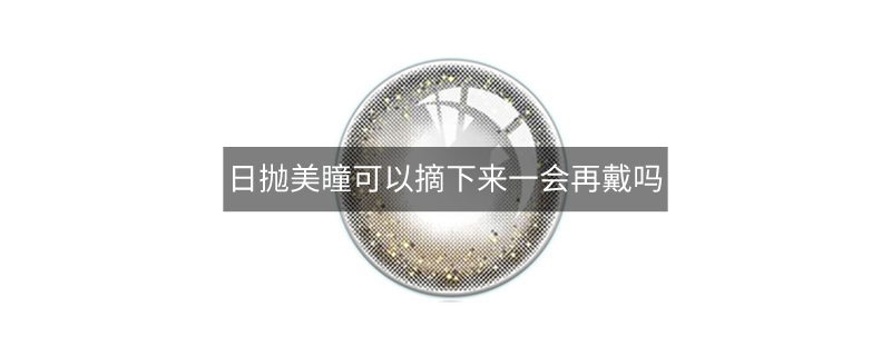 日拋美瞳可以摘下來(lái)一會(huì)再戴嗎