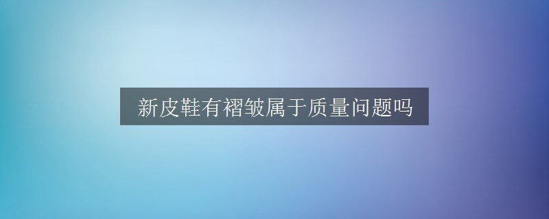 新皮鞋有褶皺屬于質(zhì)量問題嗎