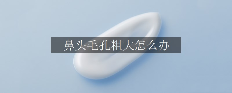 鼻頭毛孔粗大怎么辦