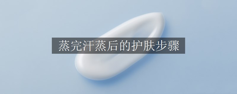 蒸完汗蒸后的護(hù)膚步驟