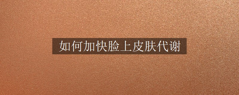 如何加快臉上皮膚代謝