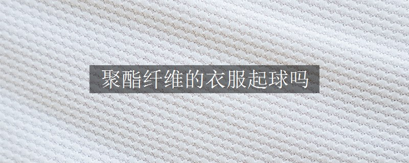 聚酯纖維的衣服起球嗎