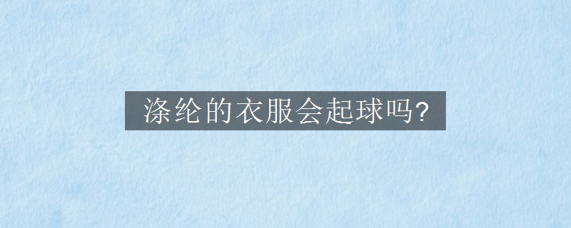 滌綸的衣服會(huì)起球嗎?