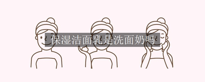 保濕潔面乳是洗面奶嗎