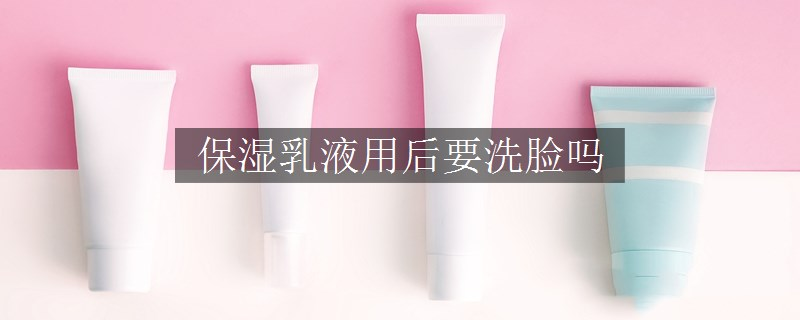 保濕乳液用后要洗臉嗎