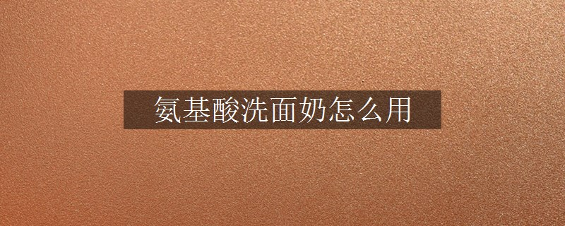 氨基酸洗面奶怎么用