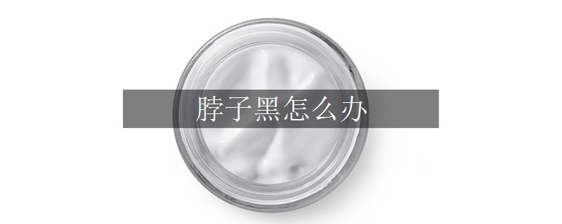 脖子黑怎么辦