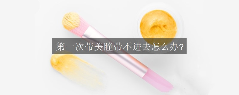 第一次帶美瞳帶不進去怎么辦?