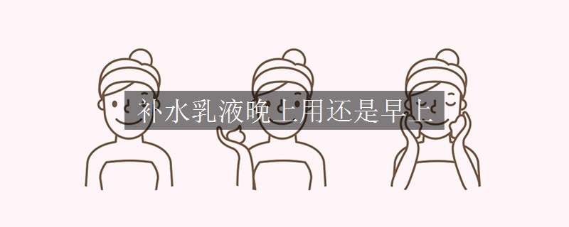 補(bǔ)水乳液晚上用還是早上