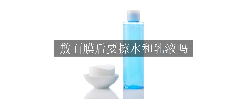 敷面膜后要擦水和乳液嗎