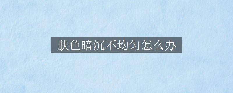 膚色暗沉不均勻怎么辦