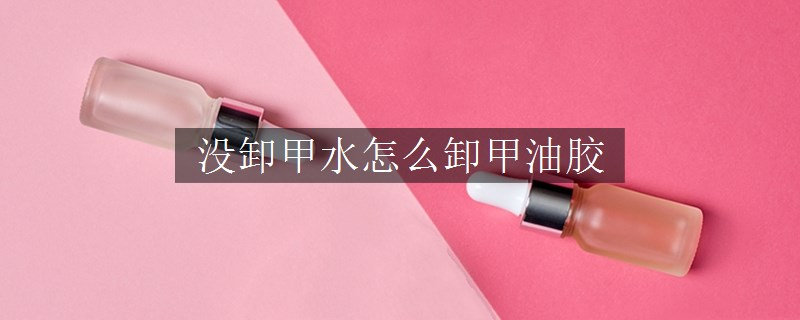 沒卸甲水怎么卸甲油膠
