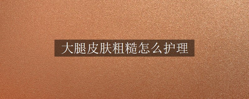 大腿皮膚粗糙怎么護(hù)理