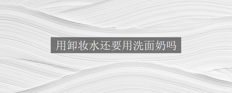 用卸妝水還要用洗面奶嗎