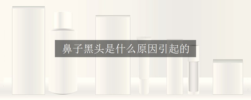 鼻子黑頭是什么原因引起的