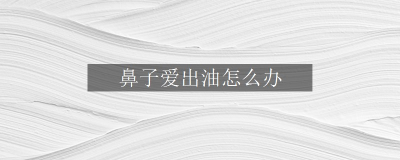 鼻子愛出油怎么辦