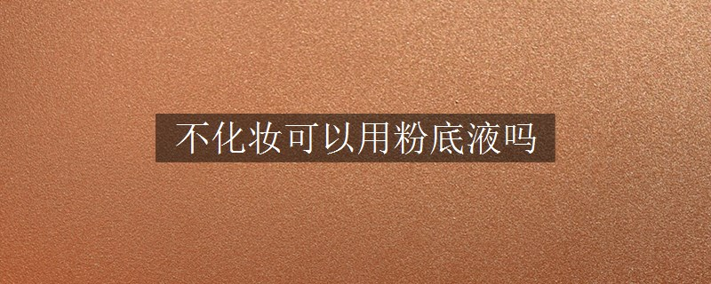 不化妝可以用粉底液嗎