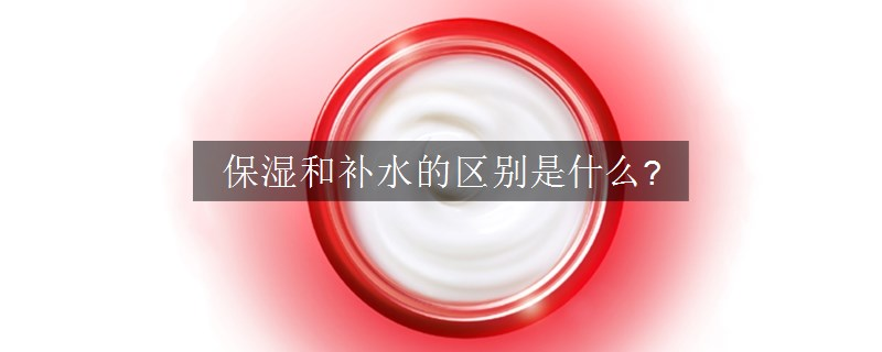 保濕和補水的區(qū)別是什么?