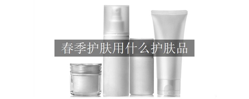 春季護(hù)膚用什么護(hù)膚品