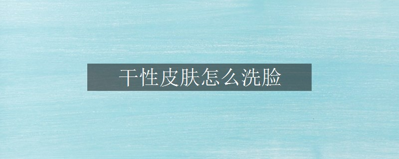 干性皮膚怎么洗臉