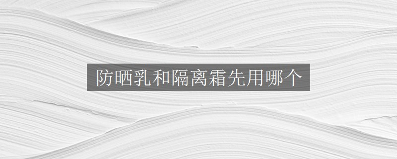 防曬乳和隔離霜先用哪個