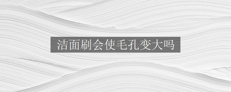 潔面刷會使毛孔變大嗎