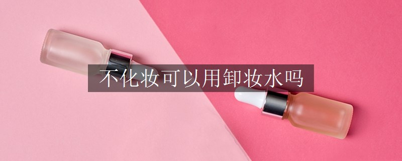 不化妝可以用卸妝水嗎