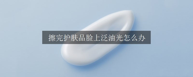 擦完護(hù)膚品臉上泛油光怎么辦