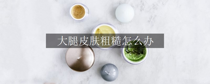 大腿皮膚粗糙怎么辦