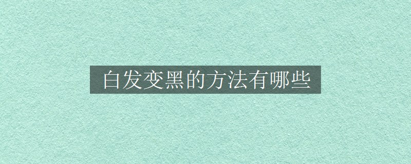 白發(fā)變黑的方法有哪些