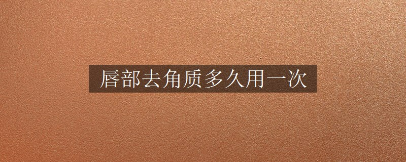 唇部去角質(zhì)多久用一次