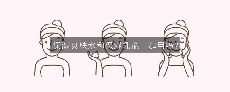 保濕爽膚水和保濕乳能一起用嗎?