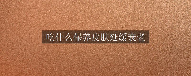 吃什么保養(yǎng)皮膚延緩衰老 吃什么保養(yǎng)皮膚延緩衰老