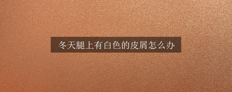冬天腿上有白色的皮屑怎么辦
