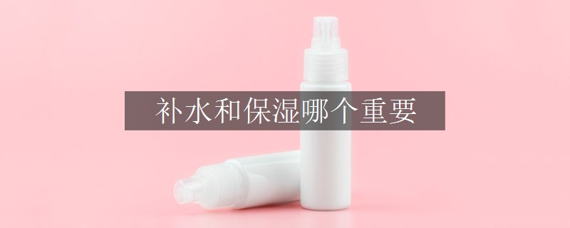 補(bǔ)水和保濕哪個(gè)重要