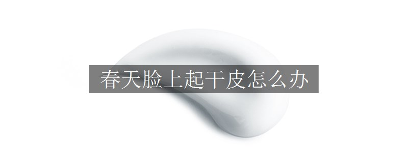 春天臉上起干皮怎么辦