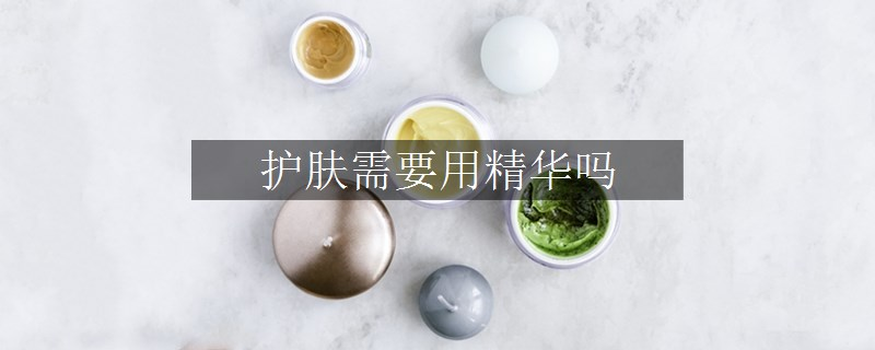 護(hù)膚需要用精華嗎