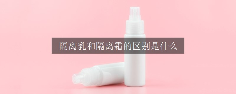 隔離乳和隔離霜的區(qū)別是什么