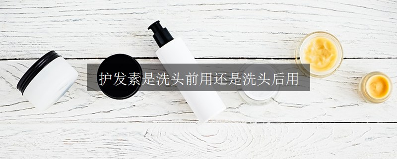 護發(fā)素是洗頭前用還是洗頭后用