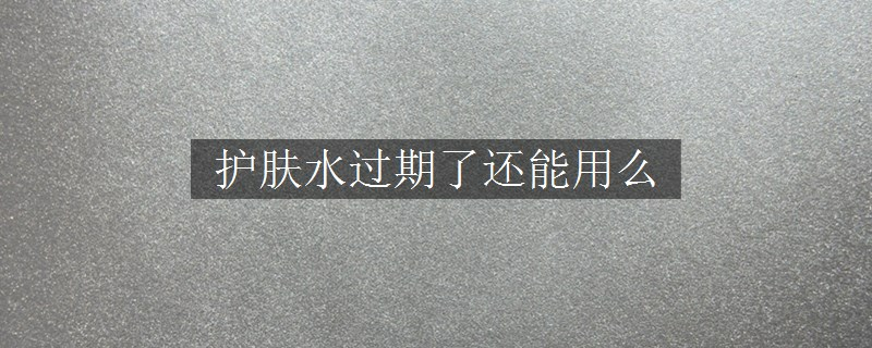 護(hù)膚水過(guò)期了還能用么