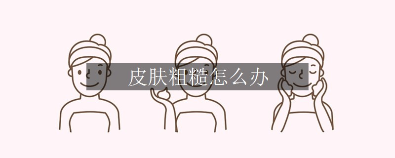 皮膚粗糙怎么辦