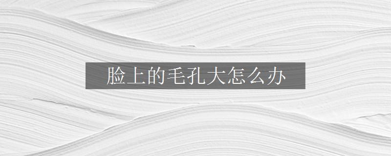 臉上的毛孔大怎么辦