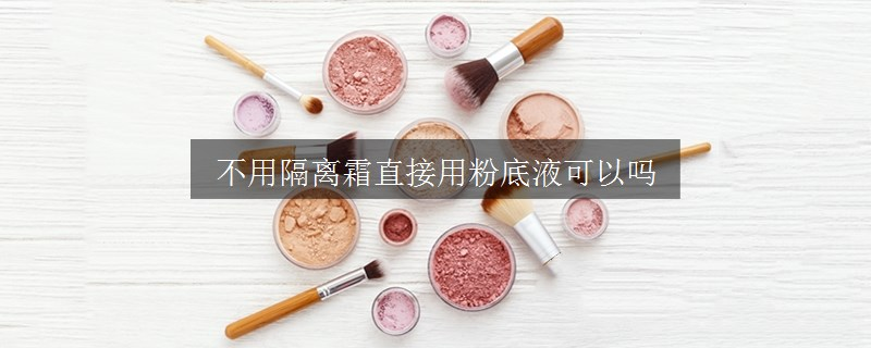不用隔離霜直接用粉底液可以嗎