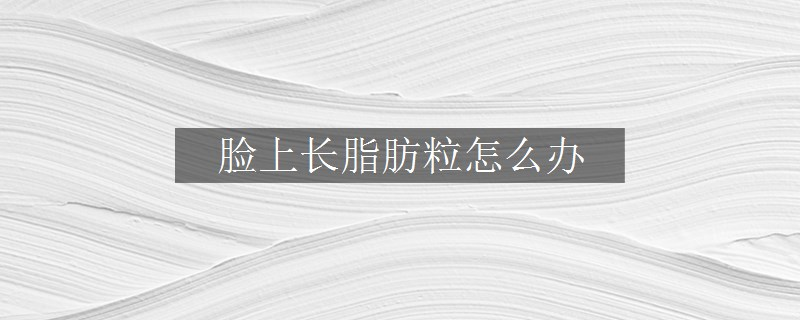 臉上長(zhǎng)脂肪粒怎么辦