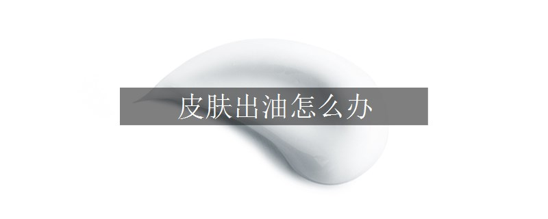 皮膚出油怎么辦