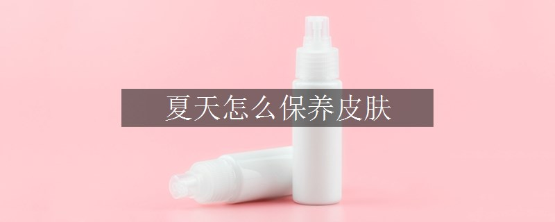 夏天怎么保養(yǎng)皮膚