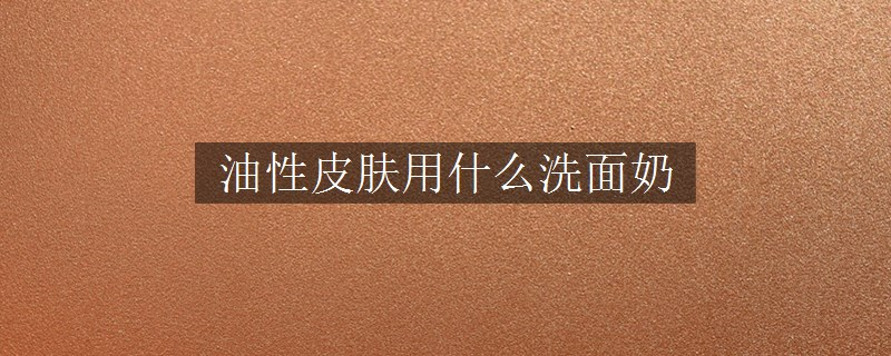 油性皮膚用什么洗面奶