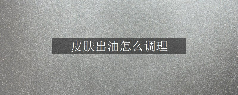 皮膚出油怎么調(diào)理