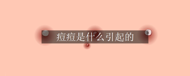 痘痘是什么引起的 痘痘是什么引起的